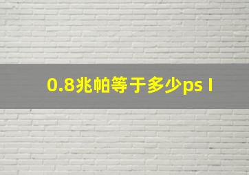 0.8兆帕等于多少ps I